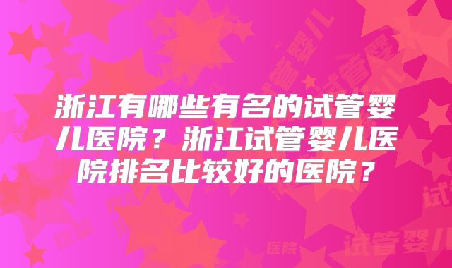 浙江有哪些有名的试管婴儿医院？浙江试管婴儿医院排名比较好的医院？