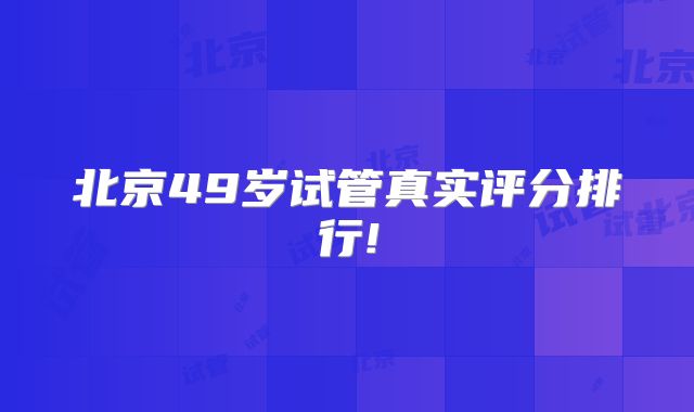 北京49岁试管真实评分排行!