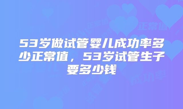 53岁做试管婴儿成功率多少正常值，53岁试管生子要多少钱
