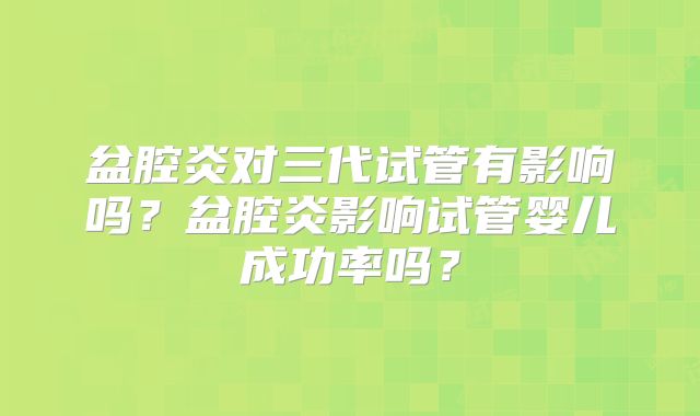 盆腔炎对三代试管有影响吗？盆腔炎影响试管婴儿成功率吗？