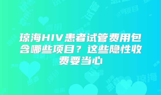 琼海HIV患者试管费用包含哪些项目？这些隐性收费要当心