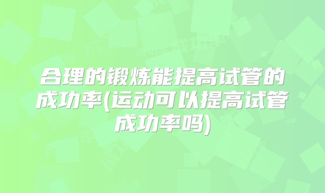 合理的锻炼能提高试管的成功率(运动可以提高试管成功率吗)