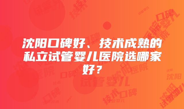 沈阳口碑好、技术成熟的私立试管婴儿医院选哪家好？