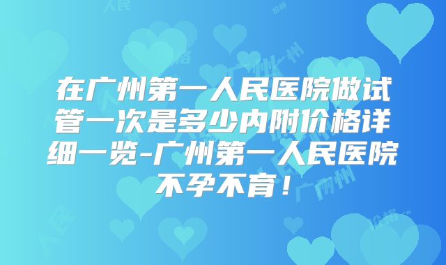 在广州第一人民医院做试管一次是多少内附价格详细一览-广州第一人民医院不孕不育！