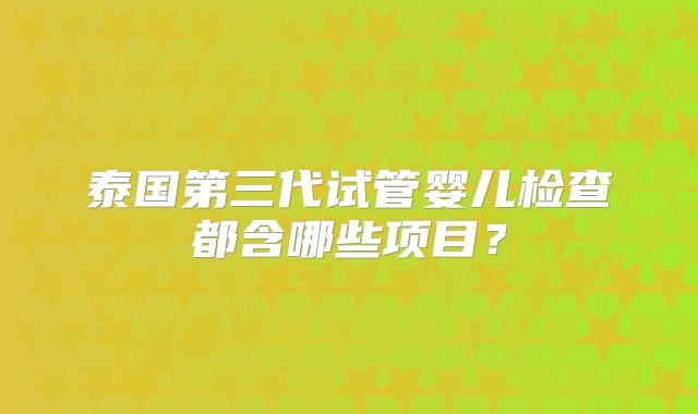 泰国第三代试管婴儿检查都含哪些项目？