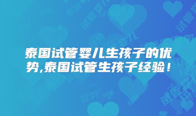 泰国试管婴儿生孩子的优势,泰国试管生孩子经验!
