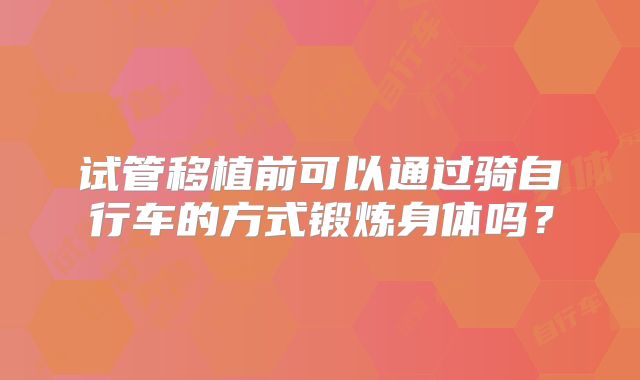 试管移植前可以通过骑自行车的方式锻炼身体吗？