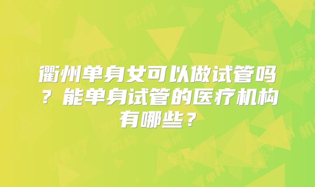 衢州单身女可以做试管吗？能单身试管的医疗机构有哪些？