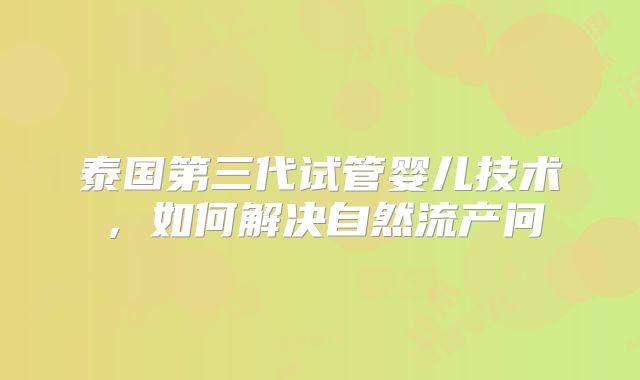 泰国第三代试管婴儿技术，如何解决自然流产问