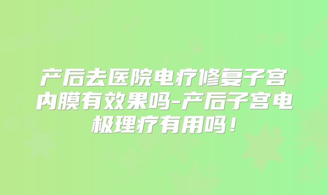 产后去医院电疗修复子宫内膜有效果吗-产后子宫电极理疗有用吗!