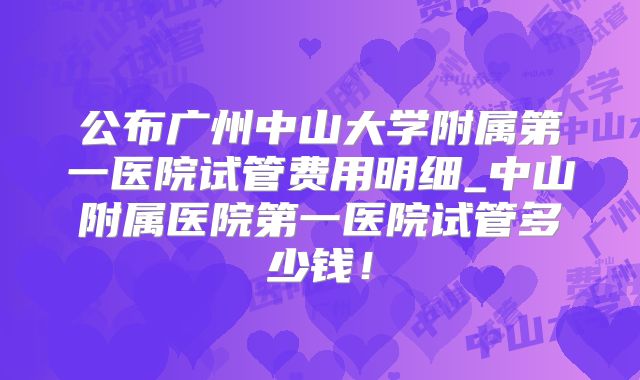 公布广州中山大学附属第一医院试管费用明细_中山附属医院第一医院试管多少钱!