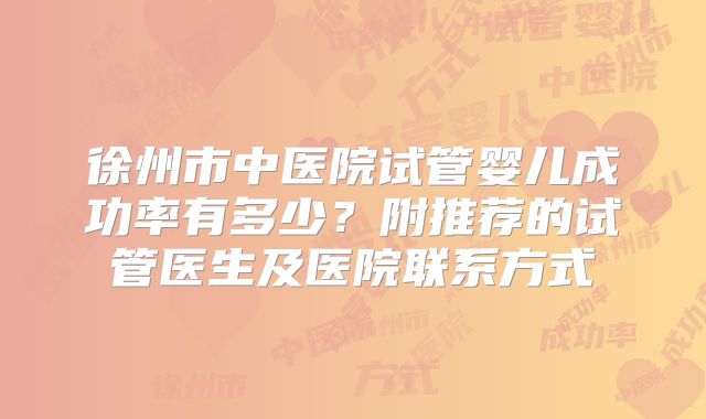 徐州市中医院试管婴儿成功率有多少？附推荐的试管医生及医院联系方式