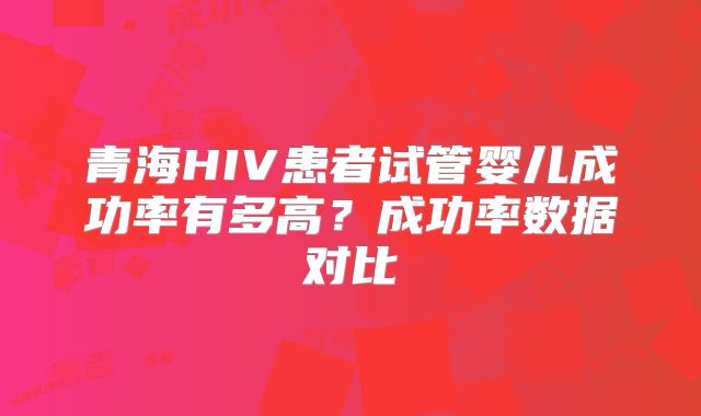 青海HIV患者试管婴儿成功率有多高？成功率数据对比