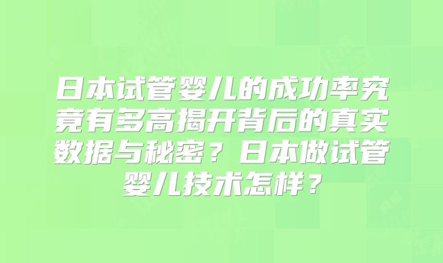 日本试管婴儿的成功率究竟有多高揭开背后的真实数据与秘密？日本做试管婴儿技术怎样？