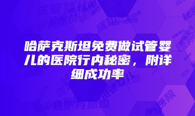 哈萨克斯坦免费做试管婴儿的医院行内秘密，附详细成功率