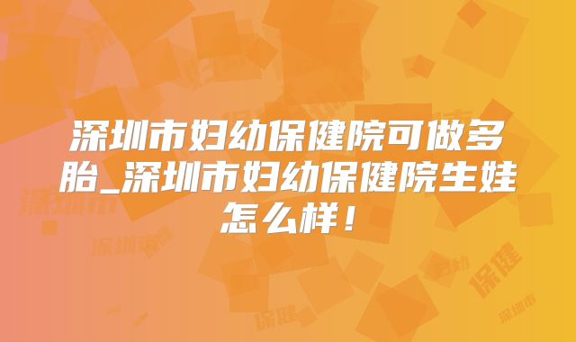 深圳市妇幼保健院可做多胎_深圳市妇幼保健院生娃怎么样！