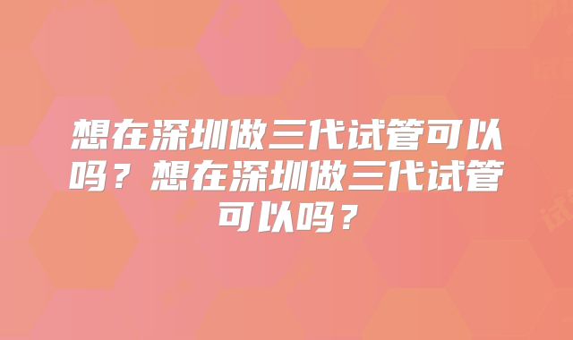 想在深圳做三代试管可以吗？想在深圳做三代试管可以吗？