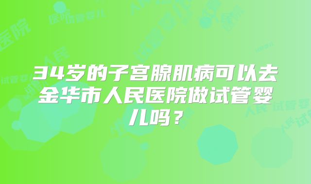 34岁的子宫腺肌病可以去金华市人民医院做试管婴儿吗？