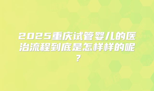 2025重庆试管婴儿的医治流程到底是怎样样的呢？