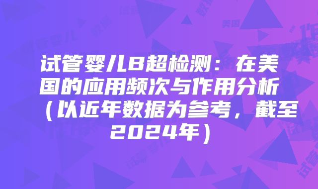 试管婴儿B超检测：在美国的应用频次与作用分析（以近年数据为参考，截至2024年）