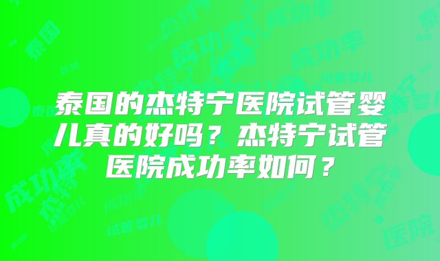 泰国的杰特宁医院试管婴儿真的好吗？杰特宁试管医院成功率如何？