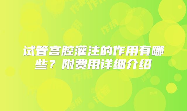 试管宫腔灌注的作用有哪些？附费用详细介绍