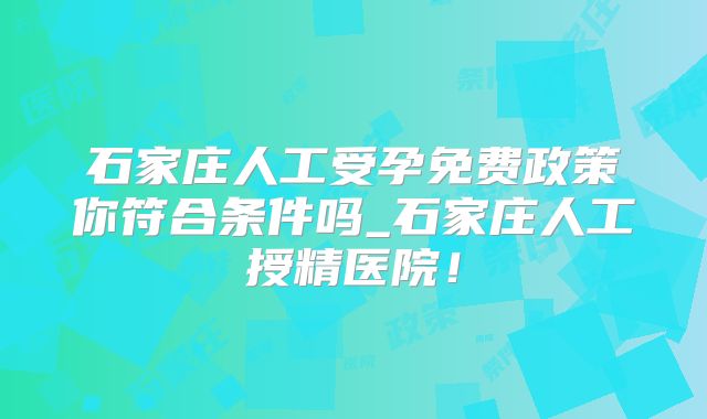 石家庄人工受孕免费政策你符合条件吗_石家庄人工授精医院！