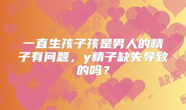 一直生孩子孩是男人的精子有问题，y精子缺失导致的吗？