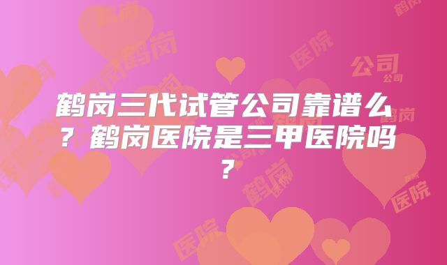 鹤岗三代试管公司靠谱么？鹤岗医院是三甲医院吗？