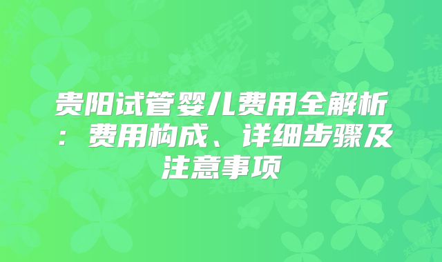 贵阳试管婴儿费用全解析:费用构成、详细步骤及注意事项