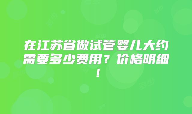 在江苏省做试管婴儿大约需要多少费用？价格明细！