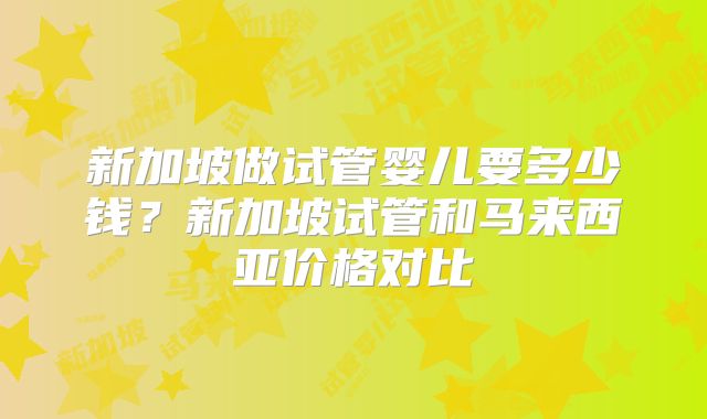 新加坡做试管婴儿要多少钱？新加坡试管和马来西亚价格对比