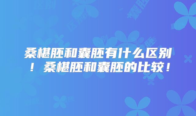 桑椹胚和囊胚有什么区别！桑椹胚和囊胚的比较！