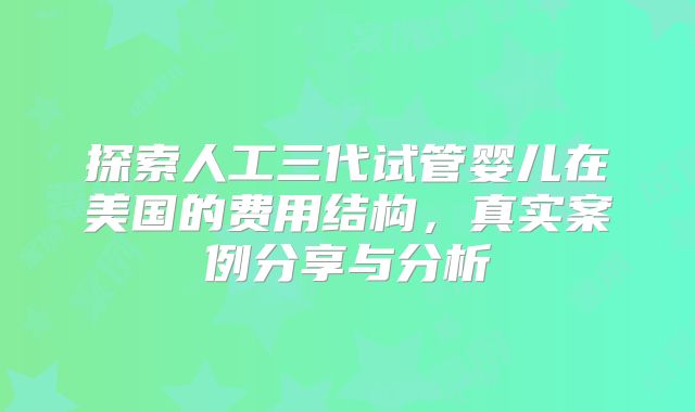探索人工三代试管婴儿在美国的费用结构，真实案例分享与分析