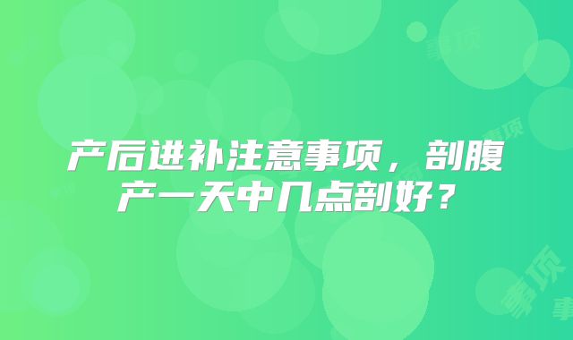 产后进补注意事项，剖腹产一天中几点剖好？