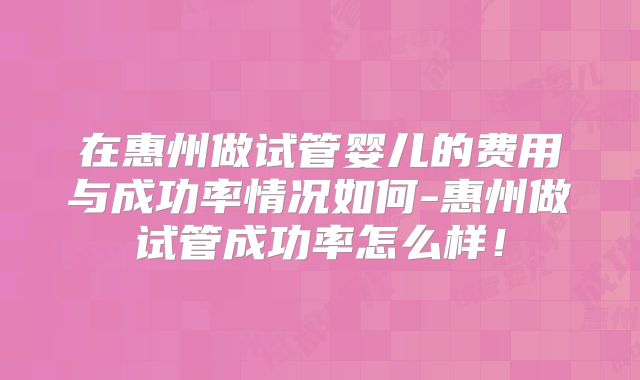 在惠州做试管婴儿的费用与成功率情况如何-惠州做试管成功率怎么样！