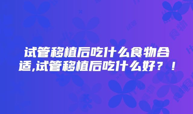 试管移植后吃什么食物合适,试管移植后吃什么好？！