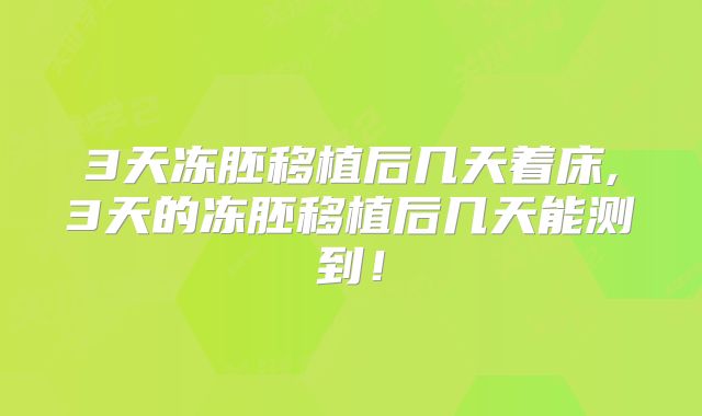 3天冻胚移植后几天着床,3天的冻胚移植后几天能测到!