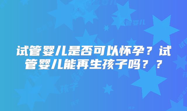 试管婴儿是否可以怀孕？试管婴儿能再生孩子吗？？
