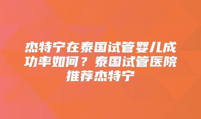杰特宁在泰国试管婴儿成功率如何?泰国试管医院推荐杰特宁