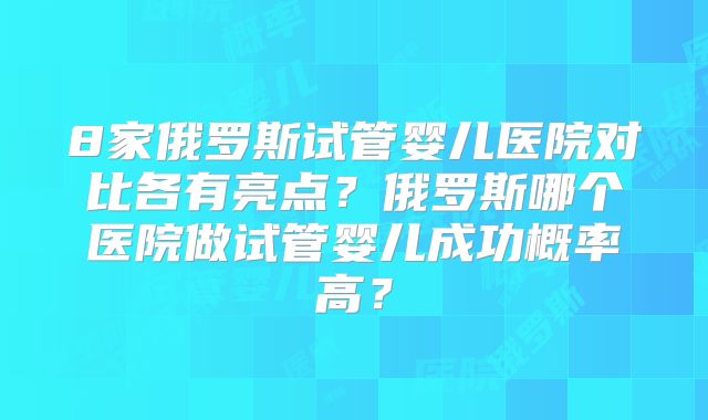 8家俄罗斯试管婴儿医院对比各有亮点?俄罗斯哪个医院做试管婴儿成功概率高?