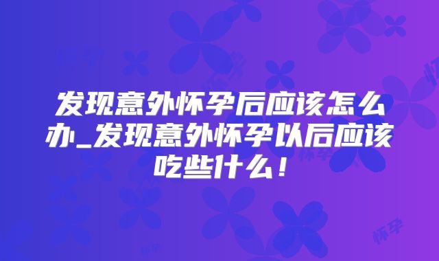 发现意外怀孕后应该怎么办_发现意外怀孕以后应该吃些什么!
