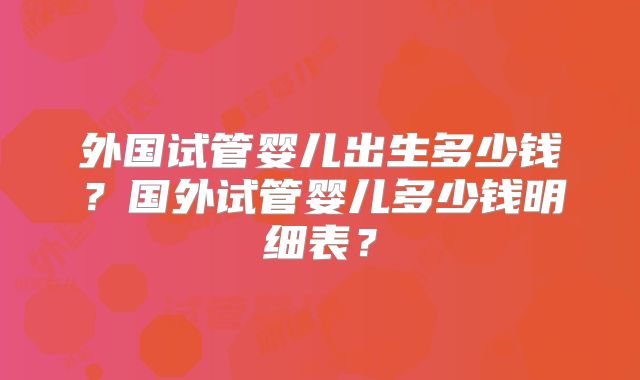 外国试管婴儿出生多少钱?国外试管婴儿多少钱明细表?