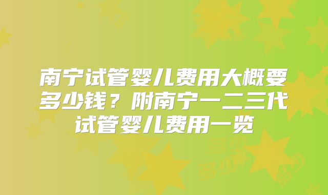 南宁试管婴儿费用大概要多少钱?附南宁一二三代试管婴儿费用一览