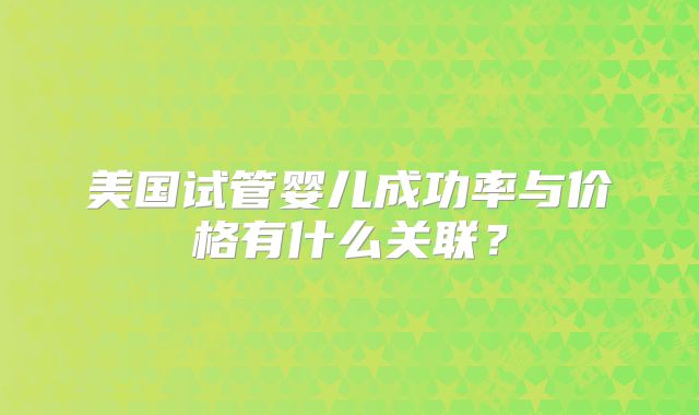 美国试管婴儿成功率与价格有什么关联？