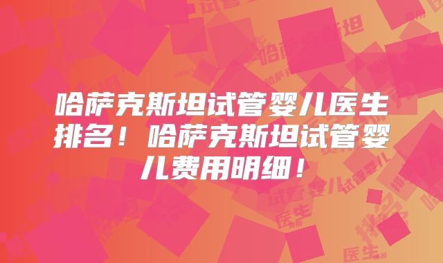哈萨克斯坦试管婴儿医生排名！哈萨克斯坦试管婴儿费用明细！
