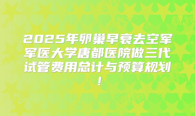 2025年卵巢早衰去空军军医大学唐都医院做三代试管费用总计与预算规划!