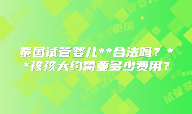 泰国试管婴儿**合法吗？**孩孩大约需要多少费用？