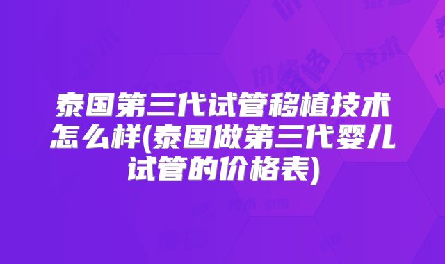 泰国第三代试管移植技术怎么样(泰国做第三代婴儿试管的价格表)