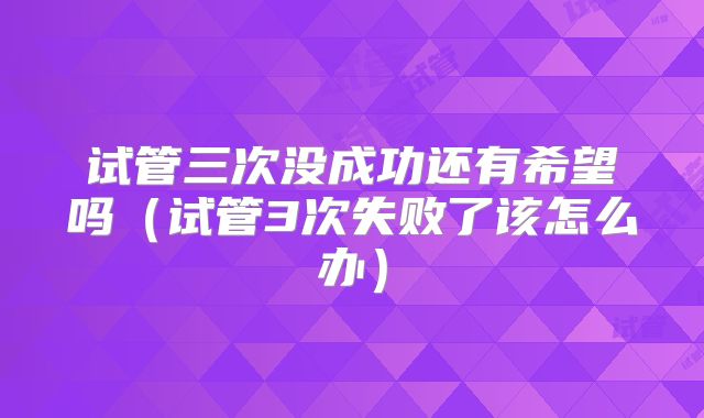 试管三次没成功还有希望吗（试管3次失败了该怎么办）